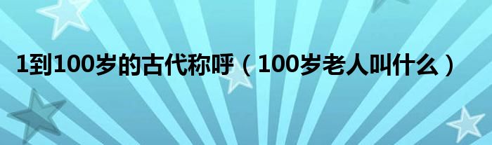 1到100岁的古代称呼（100岁老人叫什么）