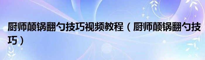 厨师颠锅翻勺技巧视频教程（厨师颠锅翻勺技巧）