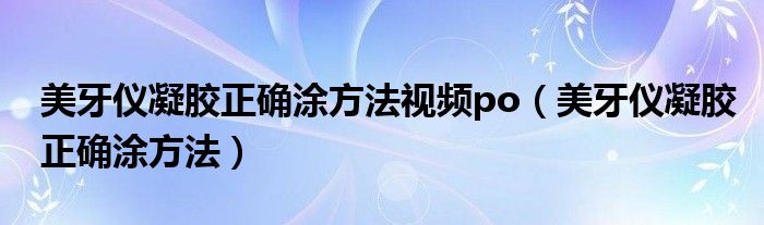 美牙仪凝胶正确涂方法视频po（美牙仪凝胶正确涂方法）