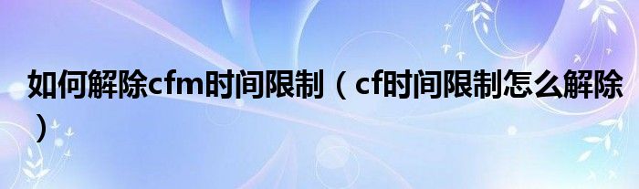 如何解除cfm时间限制（cf时间限制怎么解除）