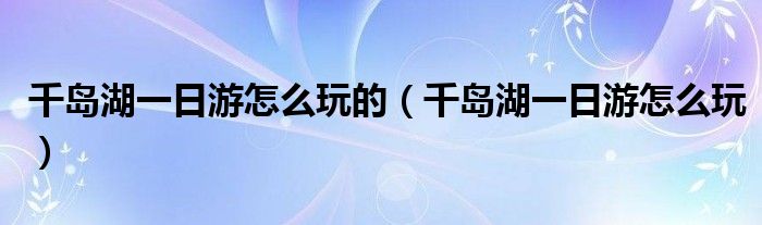 千岛湖一日游怎么玩的（千岛湖一日游怎么玩）