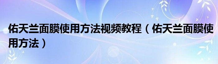 佑天兰面膜使用方法视频教程（佑天兰面膜使用方法）