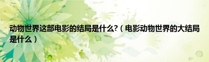 动物世界这部电影的结局是什么?（电影动物世界的大结局是什么）