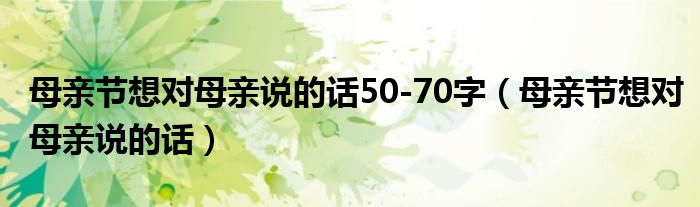 母亲节想对母亲说的话50-70字（母亲节想对母亲说的话）