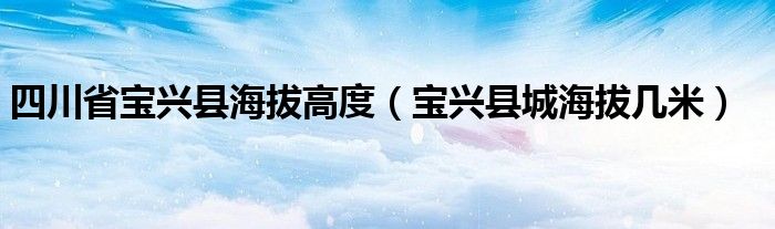 四川省宝兴县海拔高度（宝兴县城海拔几米）