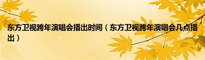 东方卫视跨年演唱会播出时间（东方卫视跨年演唱会几点播出）