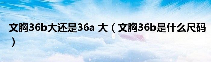 文胸36b大还是36a 大（文胸36b是什么尺码）