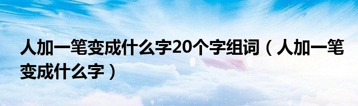 人加一笔变成什么字20个字组词（人加一笔变成什么字）