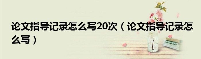 论文指导记录怎么写20次（论文指导记录怎么写）