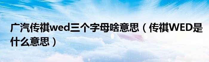 广汽传祺wed三个字母啥意思（传祺WED是什么意思）