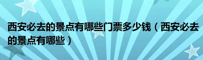 西安必去的景点有哪些门票多少钱（西安必去的景点有哪些）