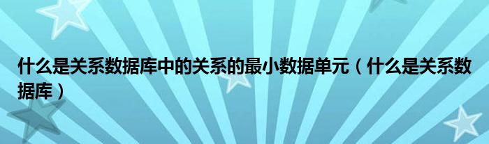 什么是关系数据库中的关系的最小数据单元（什么是关系数据库）