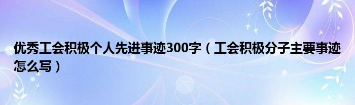 优秀工会积极个人先进事迹300字（工会积极分子主要事迹怎么写）