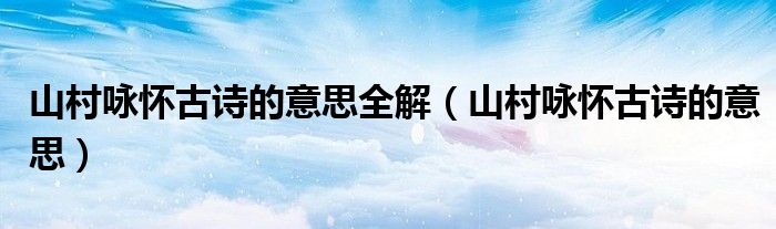 山村咏怀古诗的意思全解（山村咏怀古诗的意思）