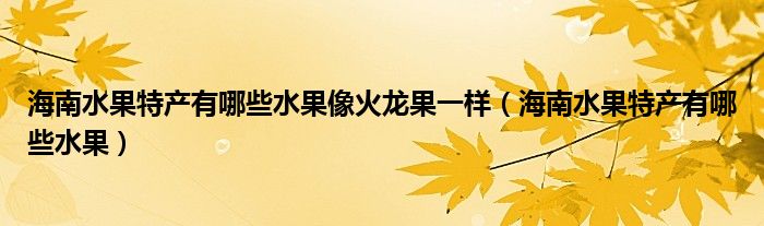 海南水果特产有哪些水果像火龙果一样（海南水果特产有哪些水果）