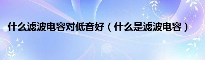 什么滤波电容对低音好（什么是滤波电容）