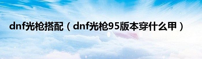 dnf光枪搭配（dnf光枪95版本穿什么甲）