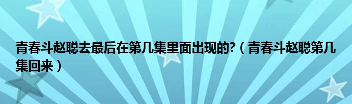 青春斗赵聪去最后在第几集里面出现的?（青春斗赵聪第几集回来）