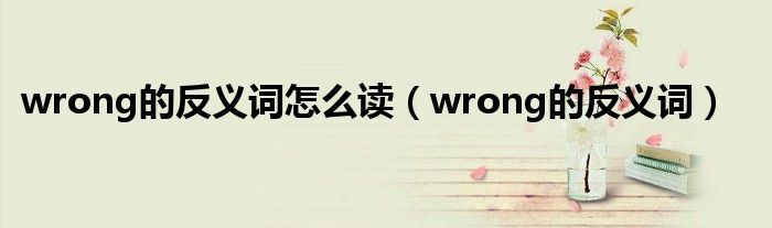 wrong的反义词怎么读（wrong的反义词）