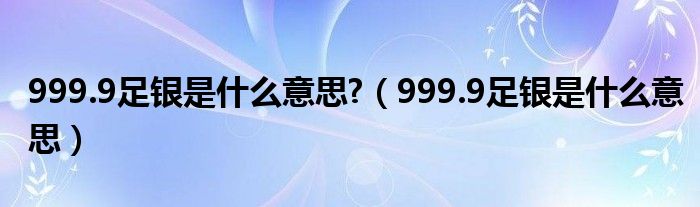 999.9足银是什么意思?（999.9足银是什么意思）