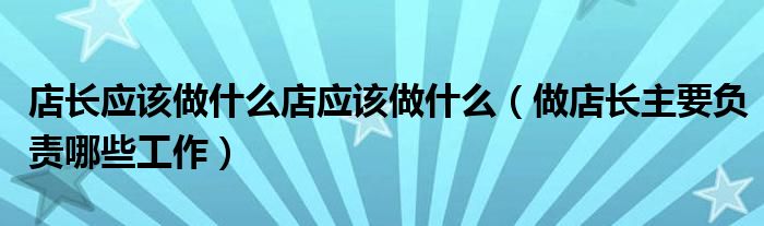 店长应该做什么店应该做什么（做店长主要负责哪些工作）