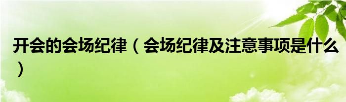 开会的会场纪律（会场纪律及注意事项是什么）