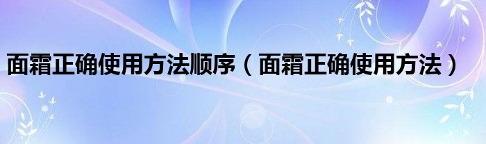 面霜正确使用方法顺序（面霜正确使用方法）