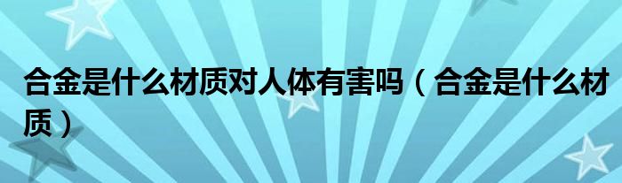 合金是什么材质对人体有害吗（合金是什么材质）