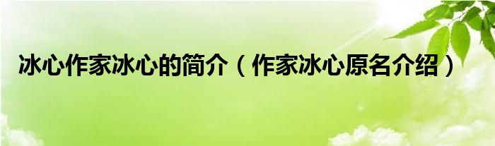 冰心作家冰心的简介（作家冰心原名介绍）