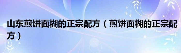 山东煎饼面糊的正宗配方（煎饼面糊的正宗配方）