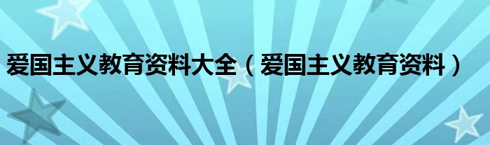 爱国主义教育资料大全（爱国主义教育资料）