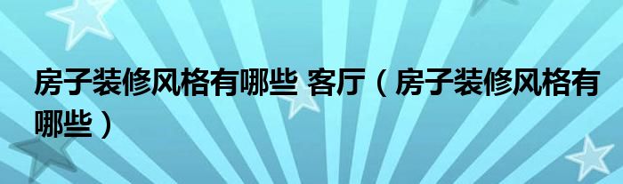 房子装修风格有哪些 客厅（房子装修风格有哪些）