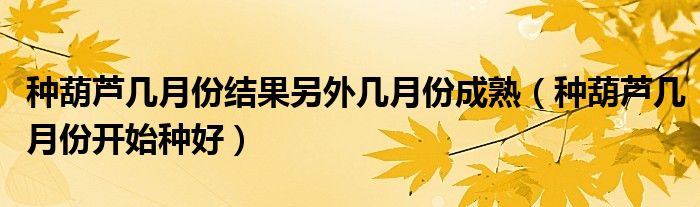 种葫芦几月份结果另外几月份成熟（种葫芦几月份开始种好）