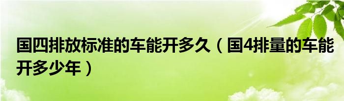 国四排放标准的车能开多久（国4排量的车能开多少年）