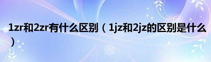 1zr和2zr有什么区别（1jz和2jz的区别是什么）