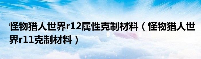 怪物猎人世界r12属性克制材料（怪物猎人世界r11克制材料）