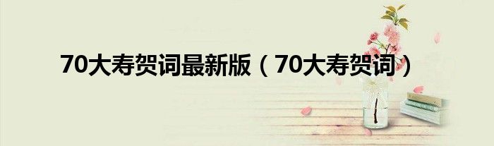 70大寿贺词最新版（70大寿贺词）