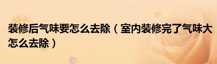 装修后气味要怎么去除（室内装修完了气味大怎么去除）