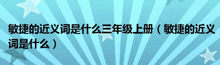 敏捷的近义词是什么三年级上册（敏捷的近义词是什么）