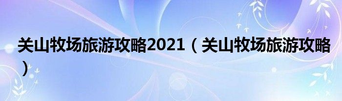 关山牧场旅游攻略2021（关山牧场旅游攻略）