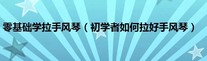 零基础学拉手风琴（初学者如何拉好手风琴）