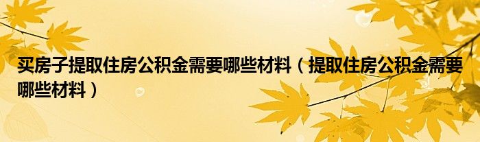 买房子提取住房公积金需要哪些材料（提取住房公积金需要哪些材料）