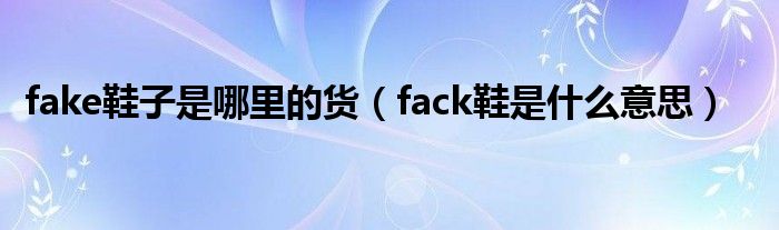 fake鞋子是哪里的货（fack鞋是什么意思）