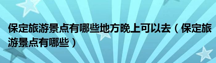 保定旅游景点有哪些地方晚上可以去（保定旅游景点有哪些）