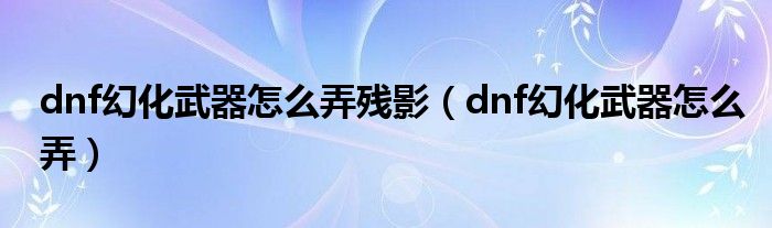 dnf幻化武器怎么弄残影（dnf幻化武器怎么弄）