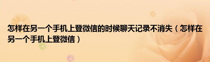 怎样在另一个手机上登微信的时候聊天记录不消失（怎样在另一个手机上登微信）