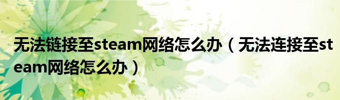 无法链接至steam网络怎么办（无法连接至steam网络怎么办）