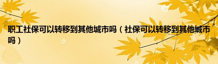 职工社保可以转移到其他城市吗（社保可以转移到其他城市吗）