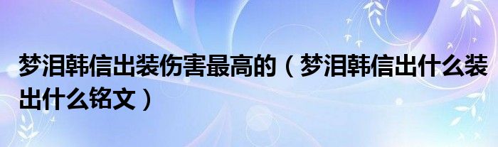 梦泪韩信出装伤害最高的（梦泪韩信出什么装出什么铭文）