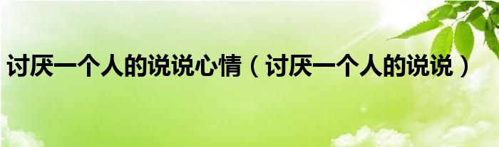 讨厌一个人的说说心情（讨厌一个人的说说）